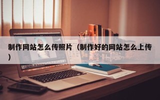 阜阳制作网站怎么传照片（制作好的网站怎么上传）
