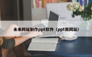 阜阳未来网站制作ppt软件（ppt做网站）