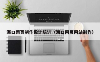 阜阳海口网页制作设计培训（海口网页网站制作）