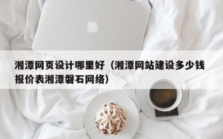 阜阳湘潭网页设计哪里好（湘潭网站建设多少钱 报价表湘潭磐石网络）