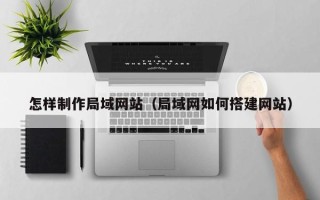 阜阳怎样制作局域网站（局域网如何搭建网站）