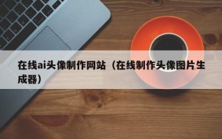 阜阳在线ai头像制作网站（在线制作头像图片生成器）
