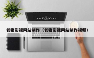 阜阳老猪影视网站制作（老猪影视网站制作视频）