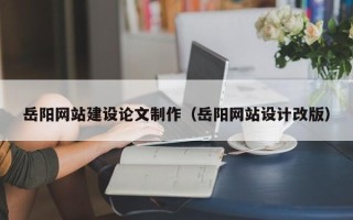 阜阳岳阳网站建设论文制作（岳阳网站设计改版）