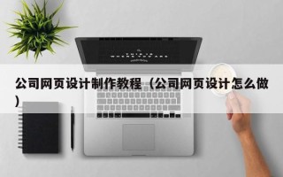 阜阳公司网页设计制作教程（公司网页设计怎么做）