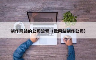 阜阳制作网站的公司流程（做网站制作公司）