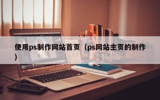 阜阳使用ps制作网站首页（ps网站主页的制作）