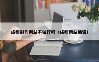 阜阳成都制作网站不做行吗（成都网站编辑）
