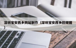 阜阳深圳宝安西乡网站制作（深圳宝安西乡控规图）
