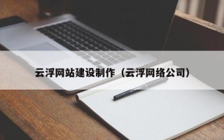 阜阳云浮网站建设制作（云浮网络公司）