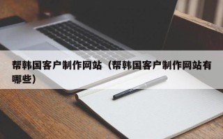阜阳帮韩国客户制作网站（帮韩国客户制作网站有哪些）